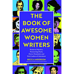 Book of Awesome Women Writers: Medieval Mystics, Pioneering Poets, Fierce Feminists and First Ladies of Literature, Paperback - Becca Anderson imagine