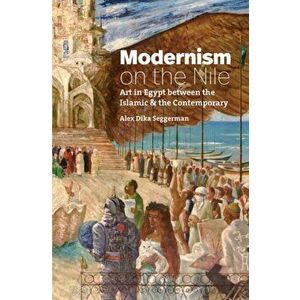 Modernism on the Nile: Art in Egypt Between the Islamic and the Contemporary, Hardcover - Alex Dika Seggerman imagine