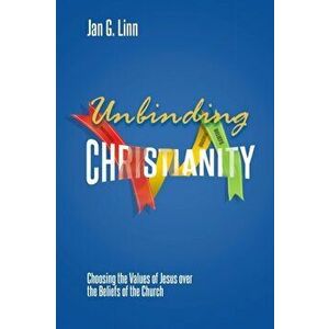 Unbinding Christianity: Choosing the Values of Jesus over the Beliefs of the Church, Paperback - Jan G. Linn imagine