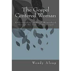The Gospel-Centered Woman: Understanding Biblical Womanhood through the Lens of the Gospel, Paperback - Wendy Horger Alsup imagine