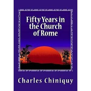 Fifty Years in the Church of Rome, Paperback - Charles Chiniquy imagine