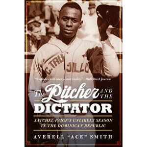 The Pitcher and the Dictator: Satchel Paige's Unlikely Season in the Dominican Republic, Paperback - Averell Ace Smith imagine