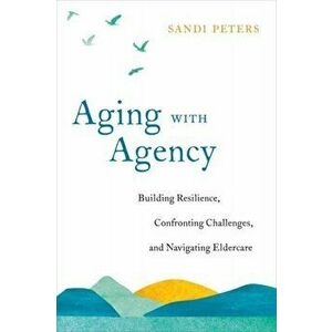 Aging with Agency: Building Resilience, Confronting Challenges, and Navigating Eldercare, Paperback - Sandi Peters imagine