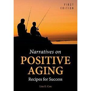 Narratives on Positive Aging: Recipes for Success, Paperback - Lisa E. Cox imagine