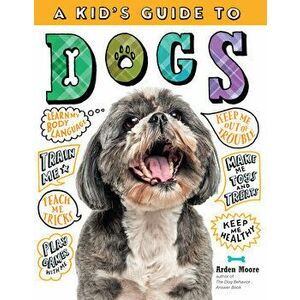 A Kid's Guide to Dogs: How to Train, Care For, and Play and Communicate with Your Amazing Pet!, Hardcover - Arden Moore imagine