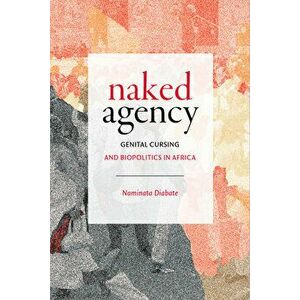 Naked Agency: Genital Cursing and Biopolitics in Africa, Paperback - Naminata Diabate imagine