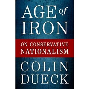 Age of Iron: On Conservative Nationalism, Hardcover - Colin Dueck imagine