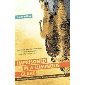 Imprisoned in a Luminous Glare: Photography and the African American Freedom Struggle, Paperback - Leigh Raiford imagine