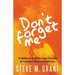 Don't Forget Me: A Lifeline of Hope for Those Touched by Substance Abuse and Addiction, Paperback - Steve M. Grant imagine