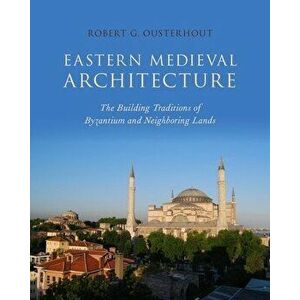 Eastern Medieval Architecture: The Building Traditions of Byzantium and Neighboring Lands, Hardcover - Robert G. Ousterhout imagine