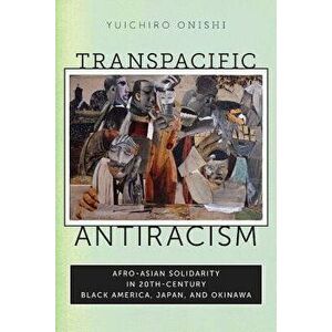 Transpacific Antiracism: Afro-Asian Solidarity in 20th-Century Black America, Japan, and Okinawa, Paperback - Yuichiro Onishi imagine