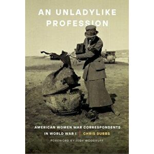 An Unladylike Profession: American Women War Correspondents in World War I, Hardcover - Chris Dubbs imagine