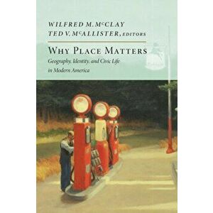 Why Place Matters: Geography, Identity, and Civic Life in Modern America, Paperback - Wilfred M. McClay imagine