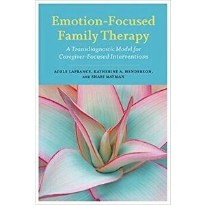 Emotion-Focused Family Therapy: A Transdiagnostic Model for Caregiver-Focused Interventions, Paperback - Adele LaFrance imagine
