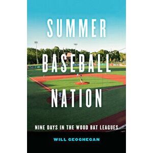 Summer Baseball Nation: Nine Days in the Wood Bat Leagues, Hardcover - Will Geoghegan imagine