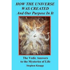 How the Universe was Created and Our Purpose In It: The Vedic Answers to the Mysteries of Life, Paperback - Stephen Knapp imagine