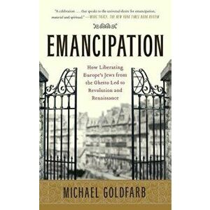 Emancipation: How Liberating Europe's Jews from the Ghetto Led to Revolution and Renaissance, Paperback - Michael Goldfarb imagine