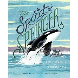The Spirit of Springer: The Real-Life Rescue of an Orphaned Orca, Hardcover - Amanda Abler imagine