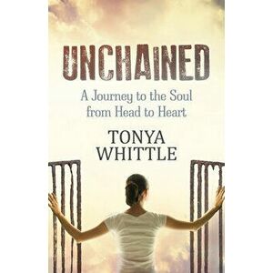 Unchained: A Journey to the Soul from Head to Heart, Paperback - Tonya Whittle imagine