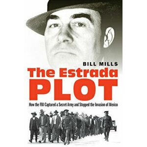 The Estrada Plot: How the FBI Captured a Secret Army and Stopped the Invasion of Mexico, Hardcover - Bill Mills imagine