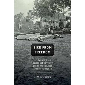 Sick from Freedom: African-American Illness and Suffering During the Civil War and Reconstruction, Paperback - Jim Downs imagine