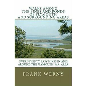 Walks Among The Pines and Ponds Of Plymouth And Surrounding Areas: Easy Hikes in and around the Plymouth, MA, area, Paperback - Frank Werny imagine