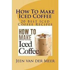 How To Make Iced Coffee: 20 Best Iced Coffee Recipes, Paperback - Jeen Van Der Meer imagine