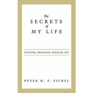 The Secrets of My Life: Vintner, Prisoner, Soldier, Spy, Paperback - Peter M. F. Sichel imagine