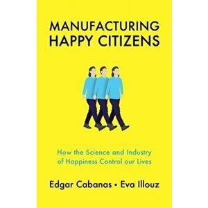 Manufacturing Happy Citizens: How the Science and Industry of Happiness Control Our Lives, Paperback - Edgar Cabanas imagine