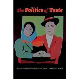 The Politics of Taste: Beatriz Gonzlez and Cold War Aesthetics, Paperback - Ana Mar Reyes imagine