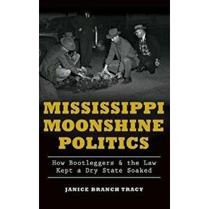 Mississippi Moonshine Politics: How Bootleggers & the Law Kept a Dry State Soaked, Hardcover - Janice Branch Tracy imagine
