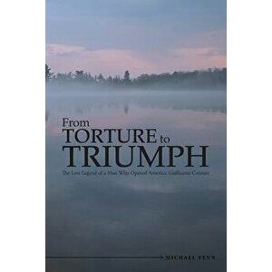 From Torture to Triumph: The Lost Legend of a Man Who Opened America: Guillaume Couture, Paperback - Michael Fenn imagine