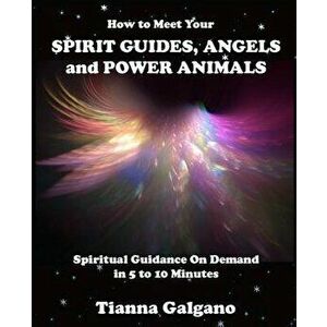 How To Meet Your SPIRIT GUIDES, ANGELS and POWER ANIMALS: Spiritual Guidance On Demand in 5 to 10 Minutes, a Practical Guide, Paperback - Tianna a. Ga imagine