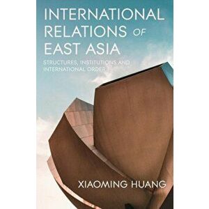 International Relations of East Asia: Structures, Institutions and International Order, Paperback - Xiaoming Huang imagine