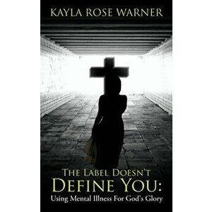 The Label Doesn't Define You: Using Mental Illness For God's Glory, Paperback - Kayla Rose Warner imagine