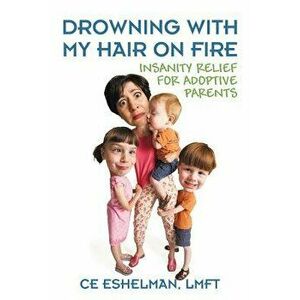 Drowning With My Hair On Fire: Insanity Relief for Adoptive Parents, Paperback - Ce Eshelman Lmft imagine