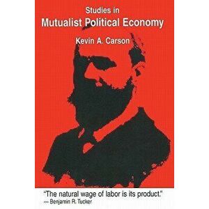 Studies in Mutualist Political Economy, Paperback - Kevin A. Carson imagine