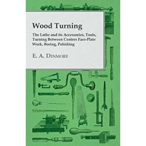 Wood Turning - The Lathe and its Accessories, Tools, Turning Between Centres Face-Plate Work, Boring, Polishing, Paperback - E. A. Dinmore imagine
