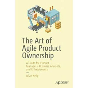 The Art of Agile Product Ownership: A Guide for Product Managers, Business Analysts, and Entrepreneurs, Paperback - Allan Kelly imagine