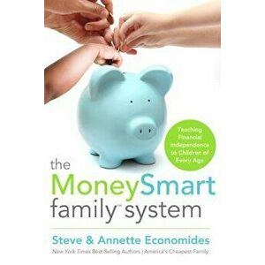 The MoneySmart Family System: Teaching Financial Independence to Children of Every Age, Paperback - Steve Economides imagine