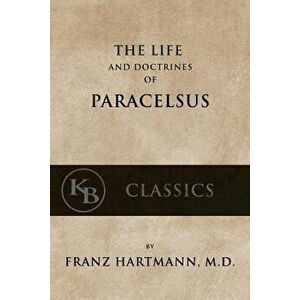 The Life and the Doctrines of Paracelsus, Paperback - Franz Hartmann imagine