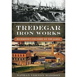 Tredegar Iron Works: Richmond's Foundry on the James, Paperback - Nathan Vernon Madison imagine