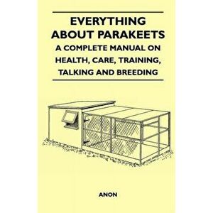 Everything about Parakeets - A Complete Manual on Health, Care, Training, Talking and Breeding, Paperback - Anon imagine