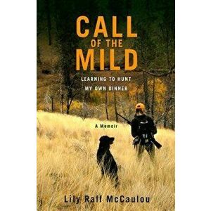 Call of the Mild: Learning to Hunt My Own Dinner, Hardcover - Lily Raff McCaulou imagine