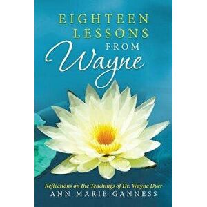 Eighteen Lessons from Wayne: Reflections on the Teachings of Dr. Wayne Dyer, Paperback - Ann Marie Ganness imagine