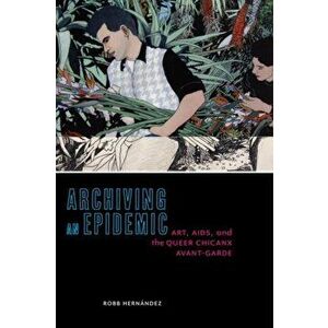 Archiving an Epidemic: Art, AIDS, and the Queer Chicanx Avant-Garde, Paperback - Robb Hernandez imagine