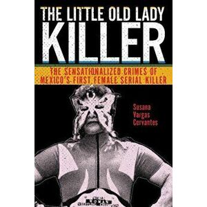 The Little Old Lady Killer: The Sensationalized Crimes of Mexico's First Female Serial Killer, Hardcover - Susana Vargas Cervantes imagine