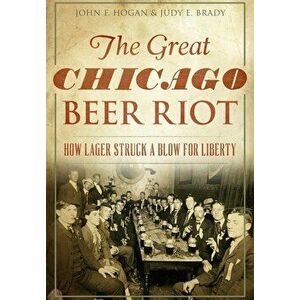 The Great Chicago Beer Riot: How Lager Struck a Blow for Liberty, Paperback - John F. Hogan imagine