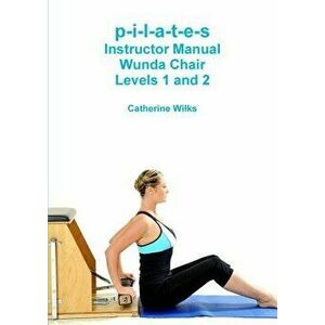 P-I-L-A-T-E-S Instructor Manual Wunda Chair Levels 1 and 2, Paperback - Catherine Wilks imagine