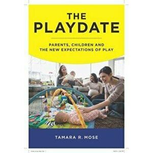 The Playdate: Parents, Children, and the New Expectations of Play, Paperback - Tamara R. Mose imagine